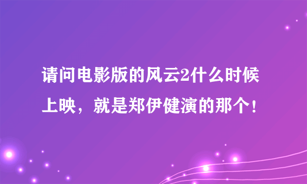 请问电影版的风云2什么时候上映，就是郑伊健演的那个！