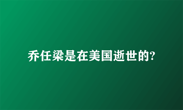 乔任梁是在美国逝世的?