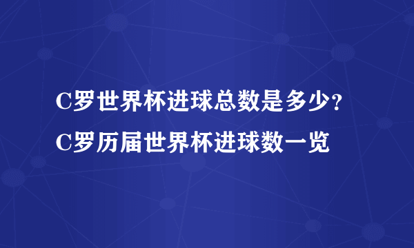 C罗世界杯进球总数是多少？C罗历届世界杯进球数一览