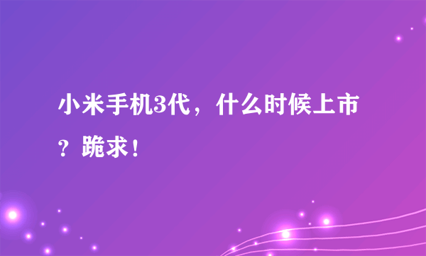 小米手机3代，什么时候上市？跪求！