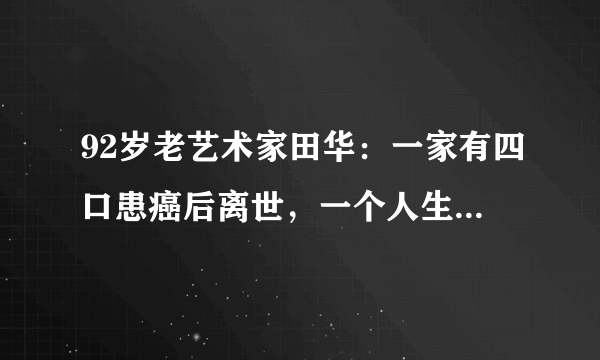 92岁老艺术家田华：一家有四口患癌后离世，一个人生活现怎样了