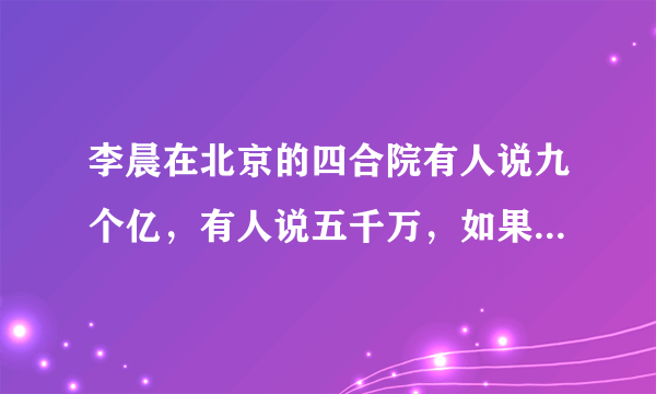 李晨在北京的四合院有人说九个亿，有人说五千万，如果买了，能过户吗？