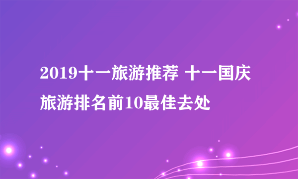 2019十一旅游推荐 十一国庆旅游排名前10最佳去处