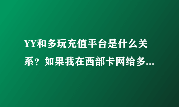 YY和多玩充值平台是什么关系？如果我在西部卡网给多玩充值平台冲10元那我YY里是不是就多了8Y币？