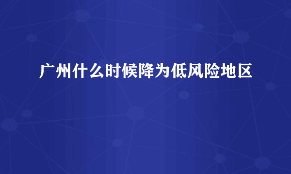 广州什么时候降为低风险地区