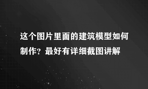 这个图片里面的建筑模型如何制作？最好有详细截图讲解