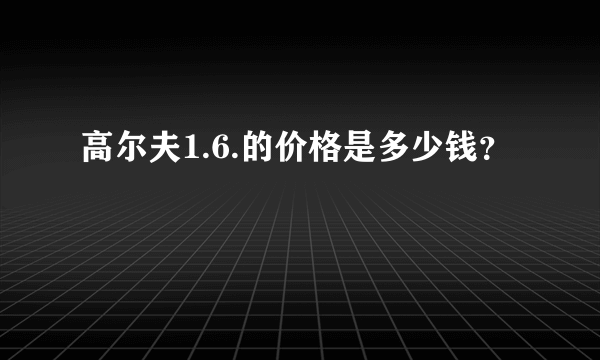 高尔夫1.6.的价格是多少钱？