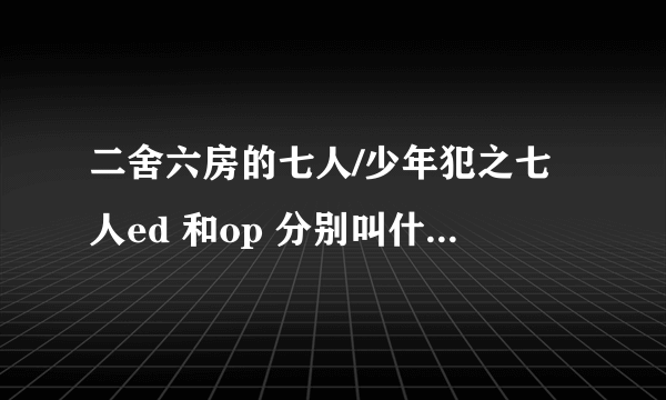 二舍六房的七人/少年犯之七人ed 和op 分别叫什么是谁唱的