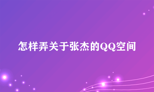 怎样弄关于张杰的QQ空间