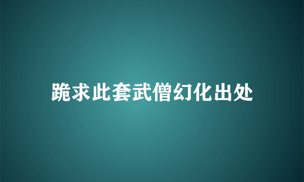 跪求此套武僧幻化出处