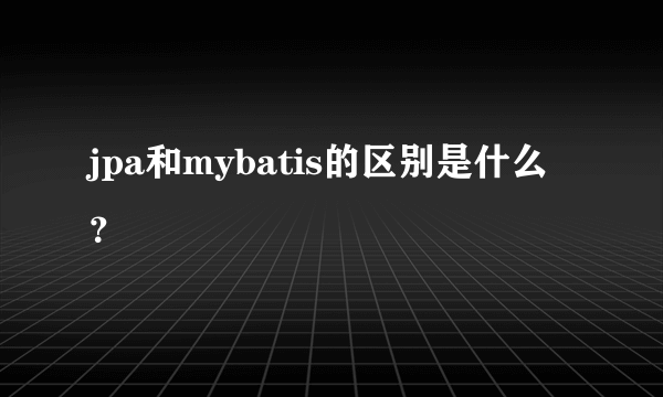 jpa和mybatis的区别是什么？