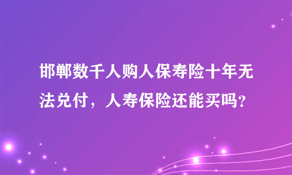 邯郸数千人购人保寿险十年无法兑付，人寿保险还能买吗？