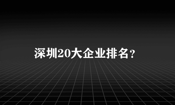 深圳20大企业排名？