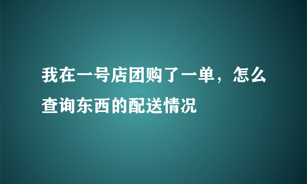 我在一号店团购了一单，怎么查询东西的配送情况