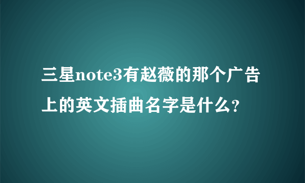 三星note3有赵薇的那个广告上的英文插曲名字是什么？