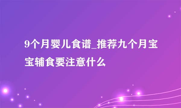 9个月婴儿食谱_推荐九个月宝宝辅食要注意什么