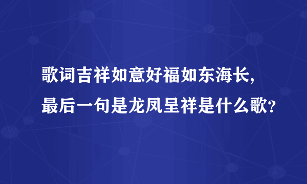 歌词吉祥如意好福如东海长,最后一句是龙凤呈祥是什么歌？