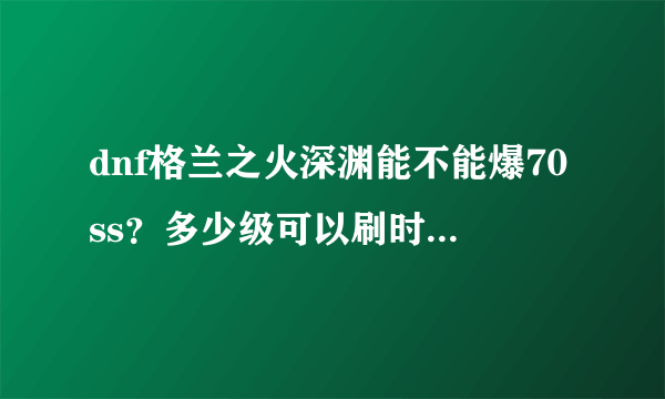 dnf格兰之火深渊能不能爆70ss？多少级可以刷时空之门的深渊？