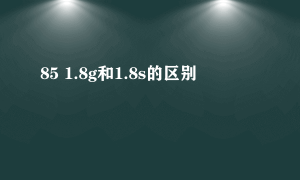 85 1.8g和1.8s的区别