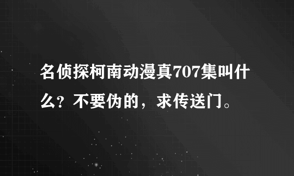 名侦探柯南动漫真707集叫什么？不要伪的，求传送门。