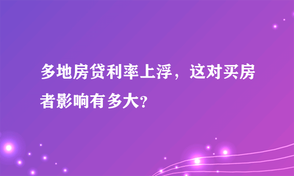 多地房贷利率上浮，这对买房者影响有多大？