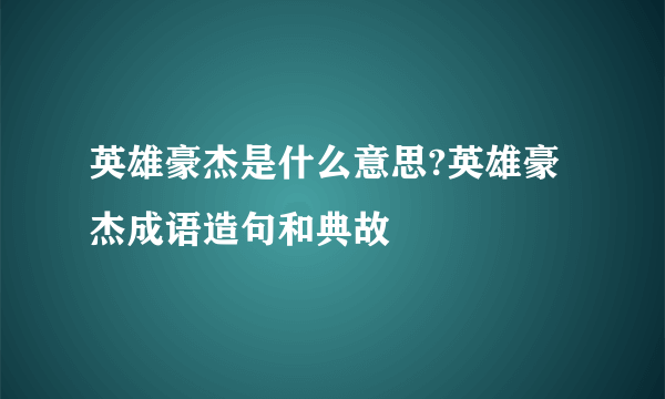 英雄豪杰是什么意思?英雄豪杰成语造句和典故