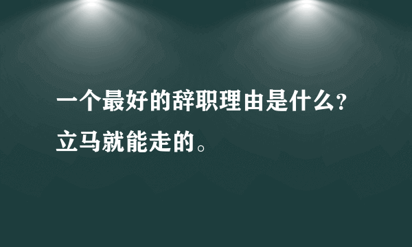 一个最好的辞职理由是什么？立马就能走的。