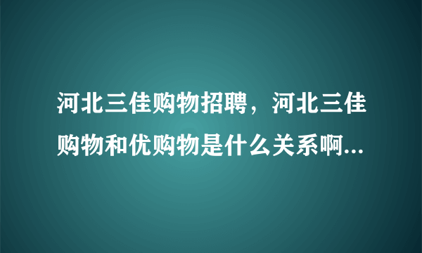 河北三佳购物招聘，河北三佳购物和优购物是什么关系啊又谁可以帮忙解答吗