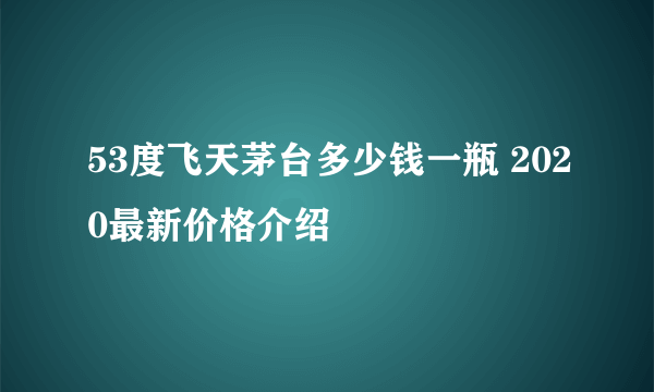 53度飞天茅台多少钱一瓶 2020最新价格介绍