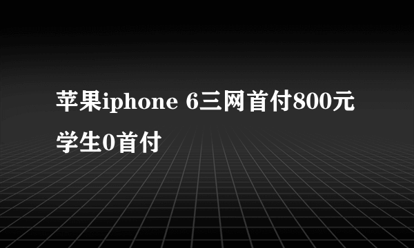 苹果iphone 6三网首付800元学生0首付