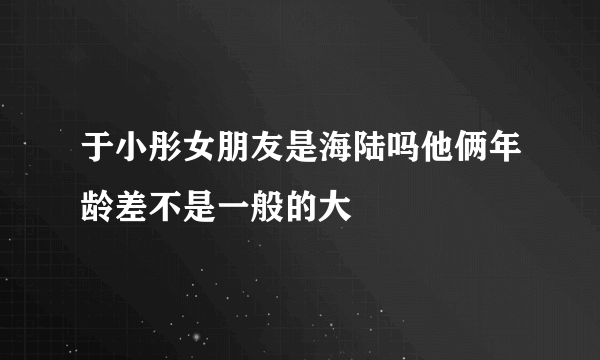 于小彤女朋友是海陆吗他俩年龄差不是一般的大