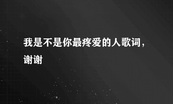 我是不是你最疼爱的人歌词，谢谢