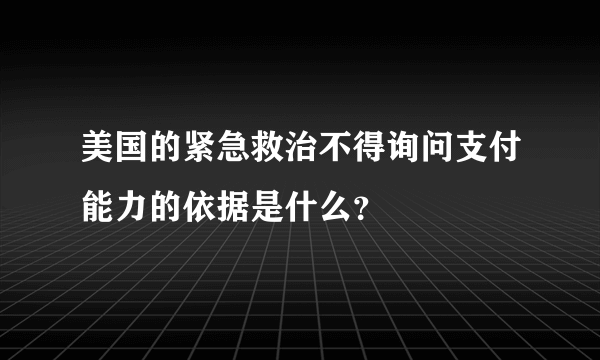 美国的紧急救治不得询问支付能力的依据是什么？