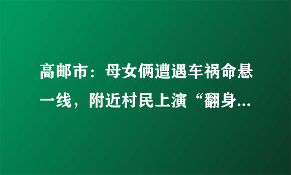 高邮市：母女俩遭遇车祸命悬一线，附近村民上演“翻身营救”, 你怎么看？