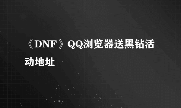 《DNF》QQ浏览器送黑钻活动地址