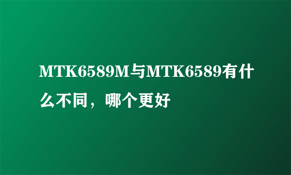 MTK6589M与MTK6589有什么不同，哪个更好