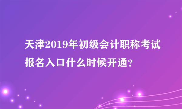 天津2019年初级会计职称考试报名入口什么时候开通？