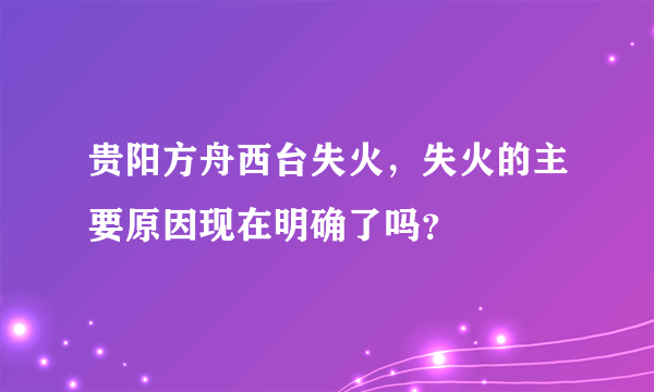 贵阳方舟西台失火，失火的主要原因现在明确了吗？