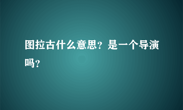 图拉古什么意思？是一个导演吗？