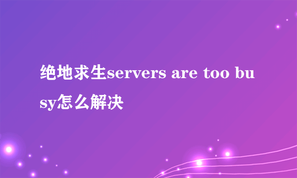 绝地求生servers are too busy怎么解决