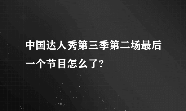 中国达人秀第三季第二场最后一个节目怎么了?