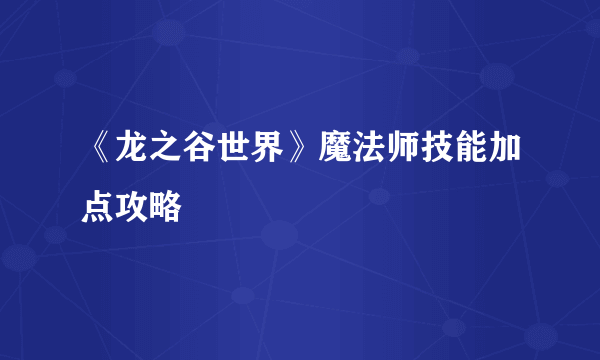 《龙之谷世界》魔法师技能加点攻略