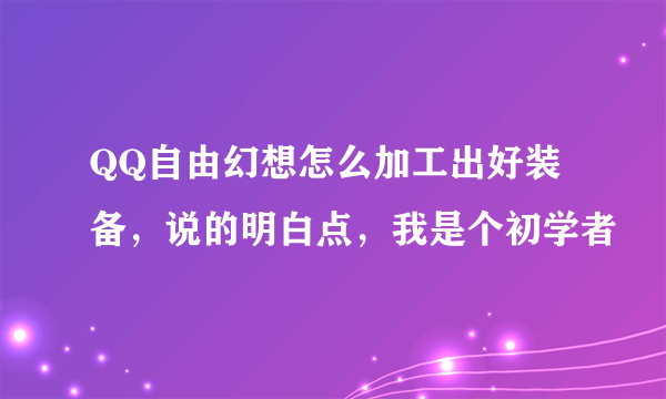 QQ自由幻想怎么加工出好装备，说的明白点，我是个初学者