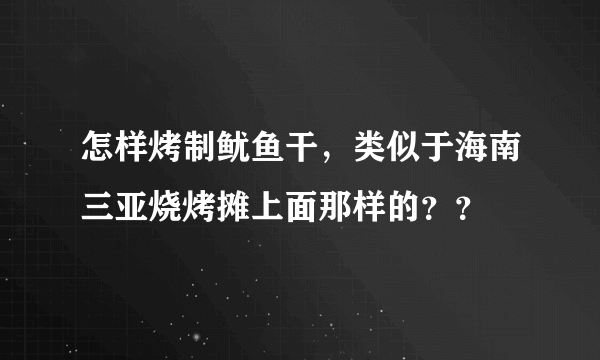 怎样烤制鱿鱼干，类似于海南三亚烧烤摊上面那样的？？