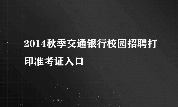 2014秋季交通银行校园招聘打印准考证入口