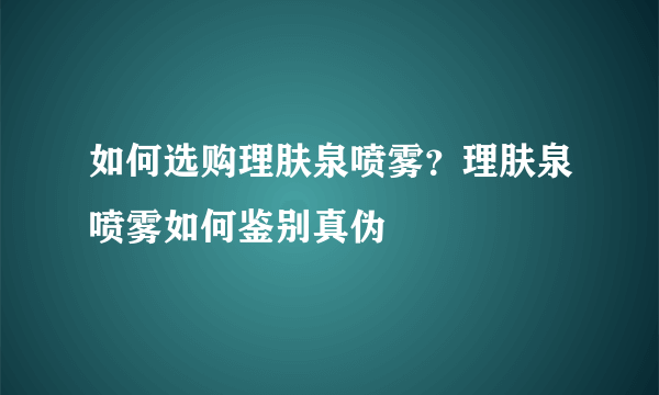 如何选购理肤泉喷雾？理肤泉喷雾如何鉴别真伪