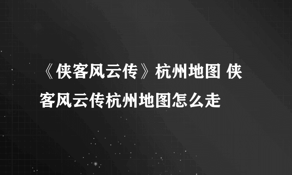 《侠客风云传》杭州地图 侠客风云传杭州地图怎么走