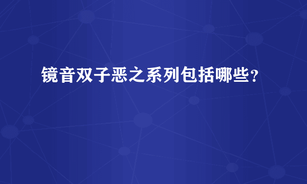 镜音双子恶之系列包括哪些？