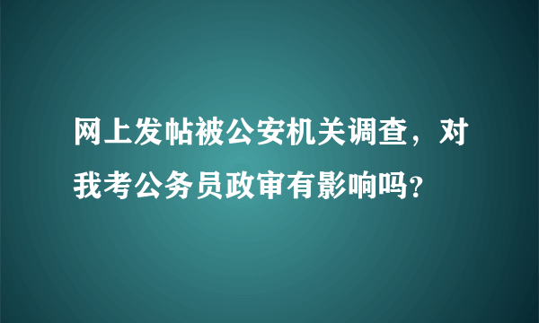 网上发帖被公安机关调查，对我考公务员政审有影响吗？