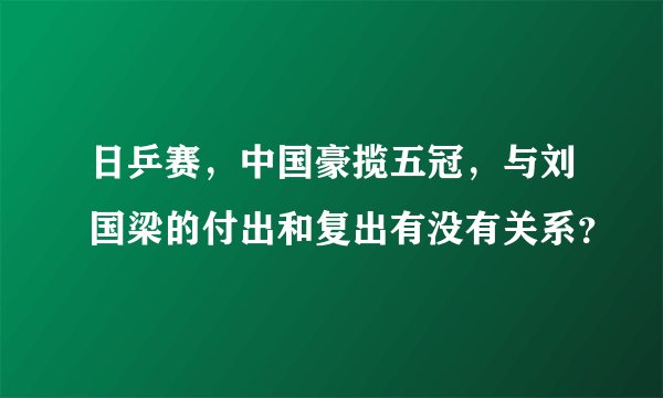 日乒赛，中国豪揽五冠，与刘国梁的付出和复出有没有关系？